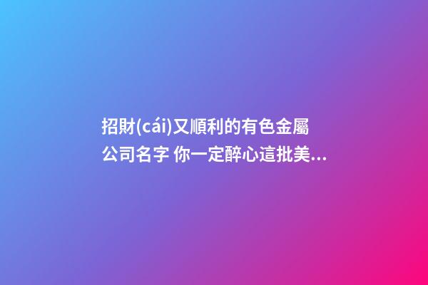 招財(cái)又順利的有色金屬公司名字 你一定醉心這批美名